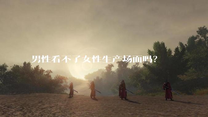 男性看不了女性生产场面吗？